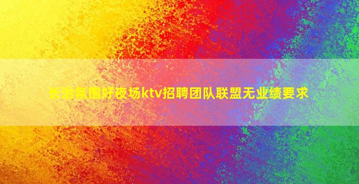 长治氛围好夜场ktv招聘团队联盟无业绩要求